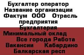 Бухгалтер-оператор › Название организации ­ Фактум, ООО › Отрасль предприятия ­ Бухгалтерия › Минимальный оклад ­ 15 000 - Все города Работа » Вакансии   . Кабардино-Балкарская респ.